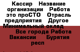 Кассир › Название организации ­ Работа-это проСТО › Отрасль предприятия ­ Другое › Минимальный оклад ­ 23 000 - Все города Работа » Вакансии   . Бурятия респ.